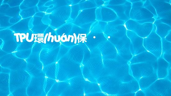 TPU環(huán)保，可持續(xù)發(fā)展之路